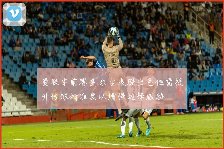 曼联季前赛多尔古表现出色但需提升传球精准度以增强边锋威胁