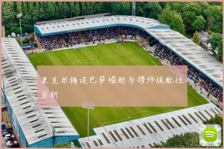 里克尔梅谈巴萨崛起与穆帅适配性分析