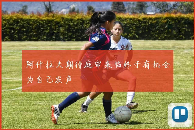 阿什拉夫期待庭审来临终于有机会为自己发声