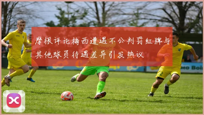 摩根评论梅西遭遇不公判罚红牌与其他球员待遇差异引发热议