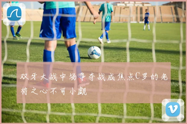 双牙大战中场争夺战成焦点C罗的老将之心不可小觑