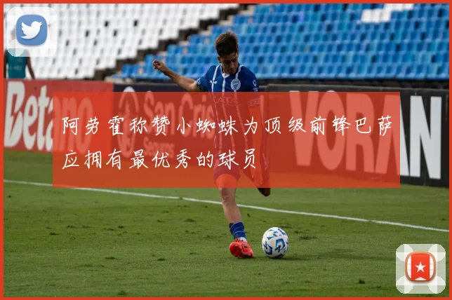 阿劳霍称赞小蜘蛛为顶级前锋巴萨应拥有最优秀的球员