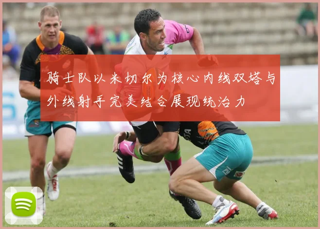 骑士队以米切尔为核心内线双塔与外线射手完美结合展现统治力