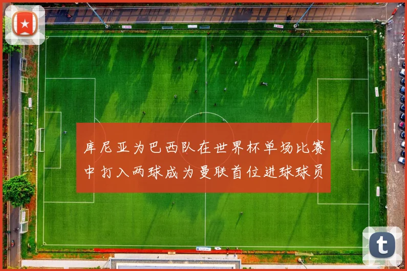 库尼亚为巴西队在世界杯单场比赛中打入两球成为曼联首位进球球员