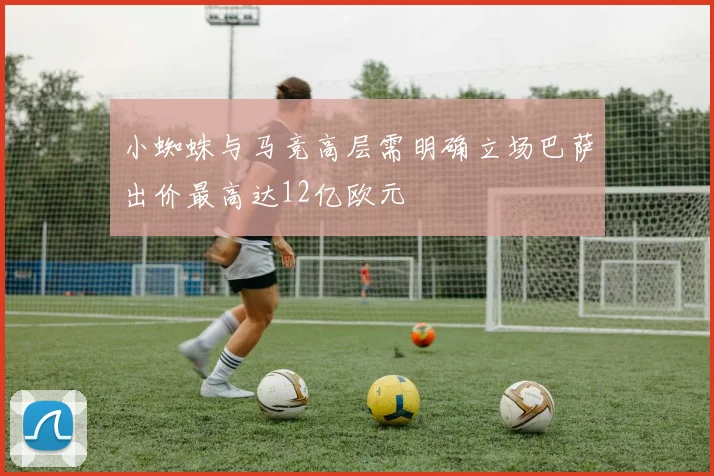 小蜘蛛与马竞高层需明确立场巴萨出价最高达12亿欧元