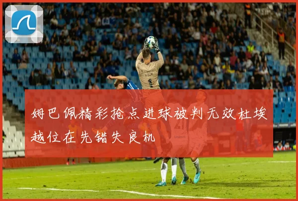 姆巴佩精彩抢点进球被判无效杜埃越位在先错失良机
