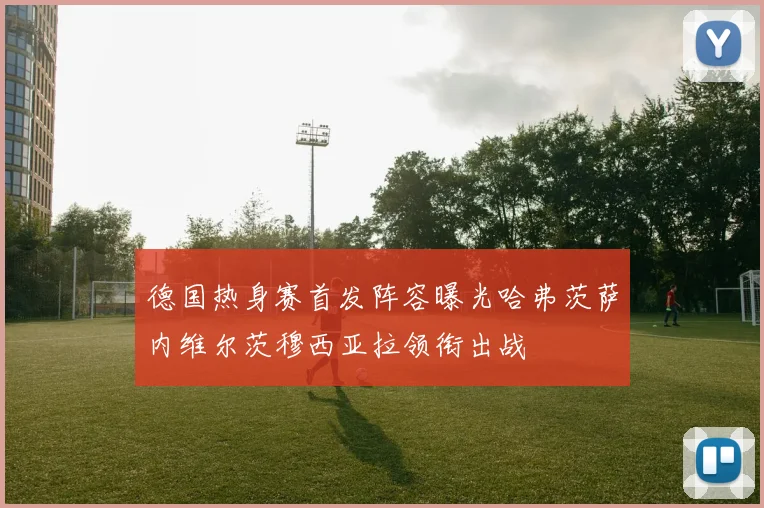 德国热身赛首发阵容曝光哈弗茨萨内维尔茨穆西亚拉领衔出战
