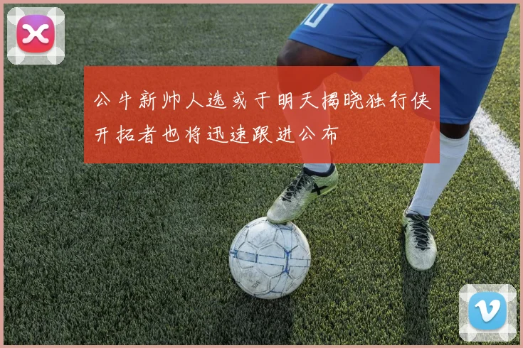 公牛新帅人选或于明天揭晓独行侠开拓者也将迅速跟进公布