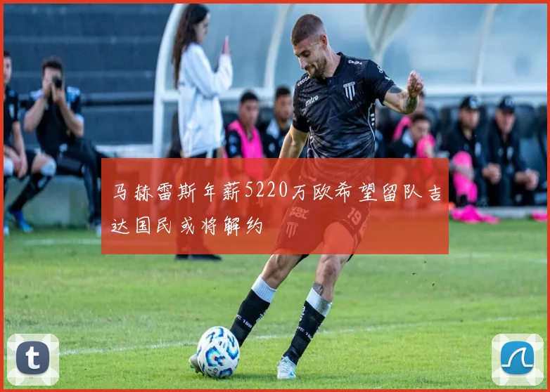 马赫雷斯年薪5220万欧希望留队吉达国民或将解约