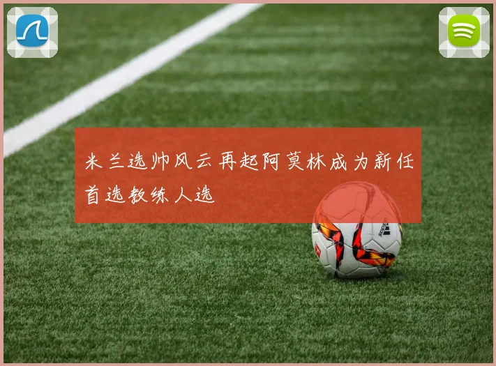 米兰选帅风云再起阿莫林成为新任首选教练人选
