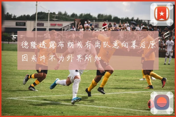德隆透露布朗或有离队意向幕后原因或许不为外界所知