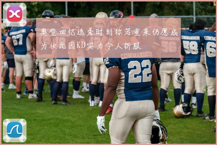 奥登回忆选秀时刻称若重来仍愿成为状元因KD实力令人折服