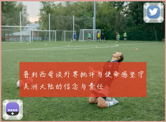 普利西奇谈外界批评与使命感坚守美洲大陆的信念与责任