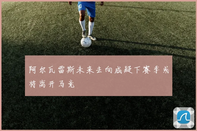 阿尔瓦雷斯未来去向成疑下赛季或将离开马竞